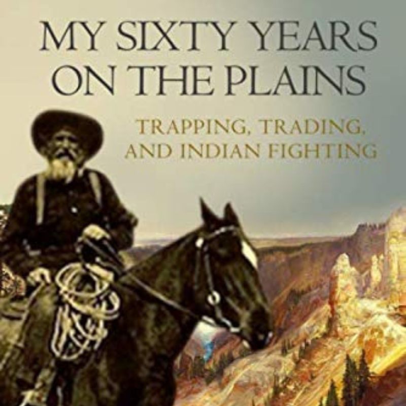 My Sixty Years on the Plains Trapping, Trading, and Indian Fighting